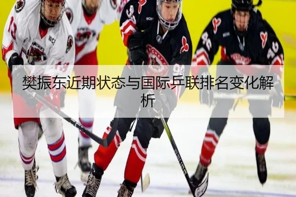 樊振东近期状态与国际乒联排名变化解析