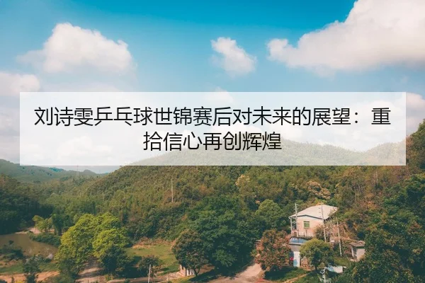 刘诗雯乒乓球世锦赛后对未来的展望：重拾信心再创辉煌