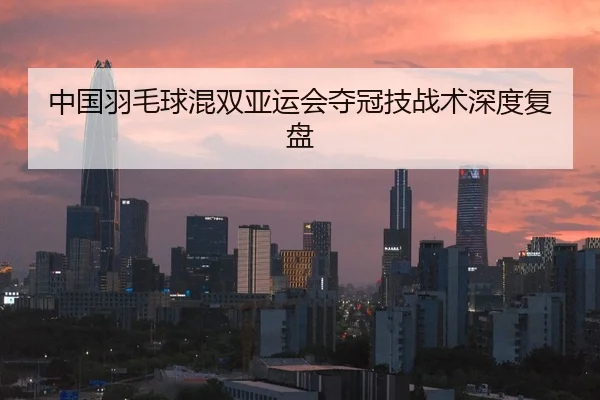 中国羽毛球混双亚运会夺冠技战术深度复盘