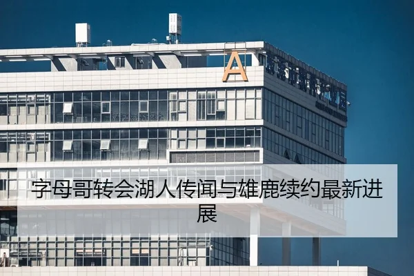 字母哥转会湖人传闻与雄鹿续约最新进展