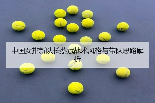 中国女排新队长蔡斌战术风格与带队思路解析